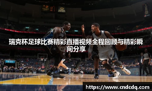 瑞克杯足球比赛精彩直播视频全程回顾与精彩瞬间分享